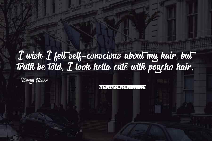 Tarryn Fisher Quotes: I wish I felt self-conscious about my hair, but truth be told, I look hella cute with psycho hair.