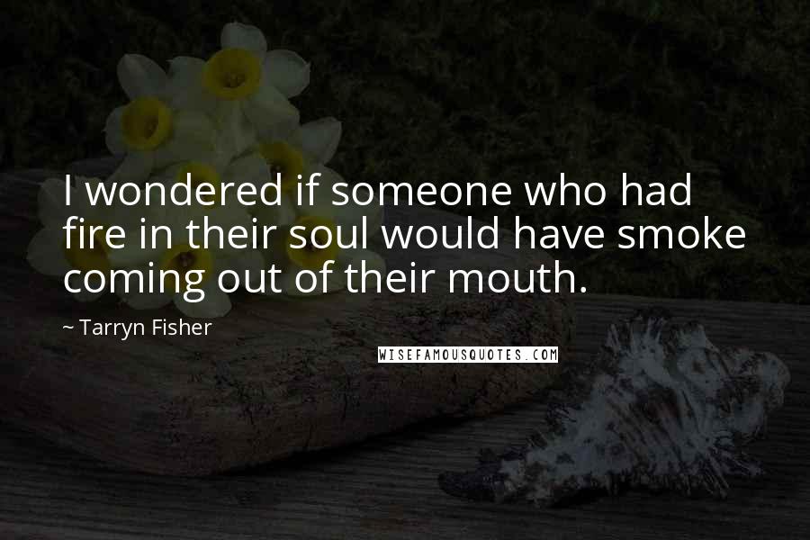 Tarryn Fisher Quotes: I wondered if someone who had fire in their soul would have smoke coming out of their mouth.
