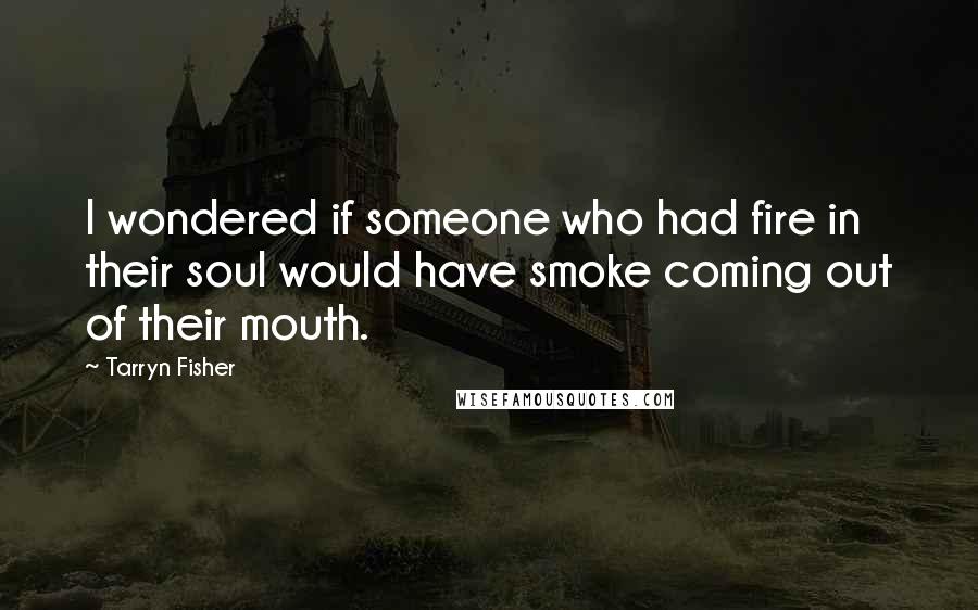 Tarryn Fisher Quotes: I wondered if someone who had fire in their soul would have smoke coming out of their mouth.