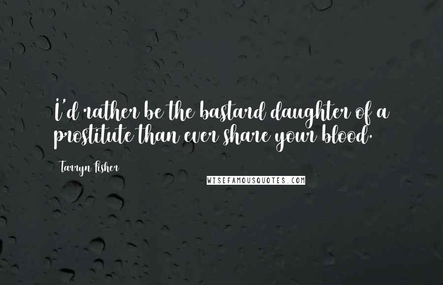 Tarryn Fisher Quotes: I'd rather be the bastard daughter of a prostitute than ever share your blood.