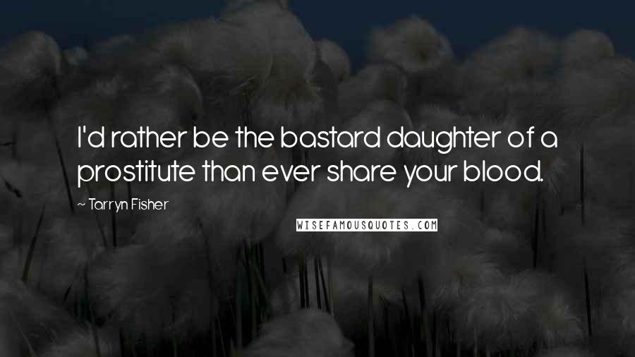 Tarryn Fisher Quotes: I'd rather be the bastard daughter of a prostitute than ever share your blood.