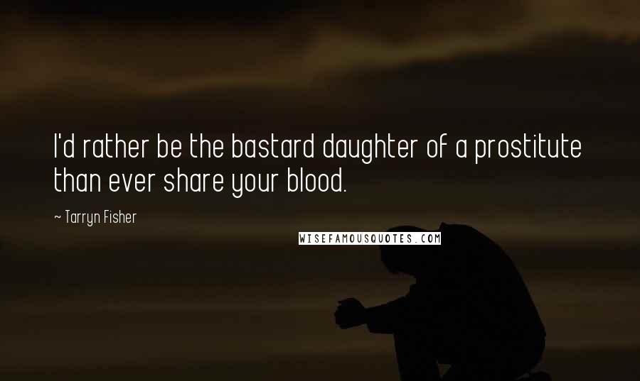 Tarryn Fisher Quotes: I'd rather be the bastard daughter of a prostitute than ever share your blood.