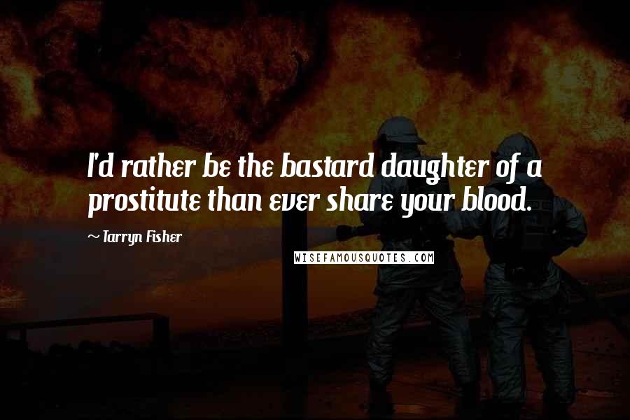 Tarryn Fisher Quotes: I'd rather be the bastard daughter of a prostitute than ever share your blood.