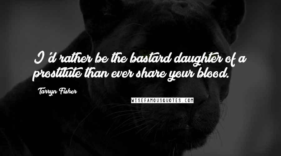 Tarryn Fisher Quotes: I'd rather be the bastard daughter of a prostitute than ever share your blood.