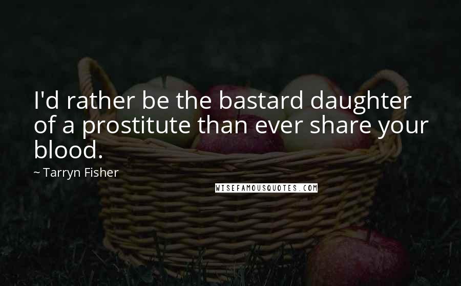 Tarryn Fisher Quotes: I'd rather be the bastard daughter of a prostitute than ever share your blood.