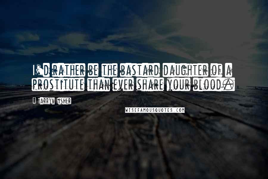 Tarryn Fisher Quotes: I'd rather be the bastard daughter of a prostitute than ever share your blood.