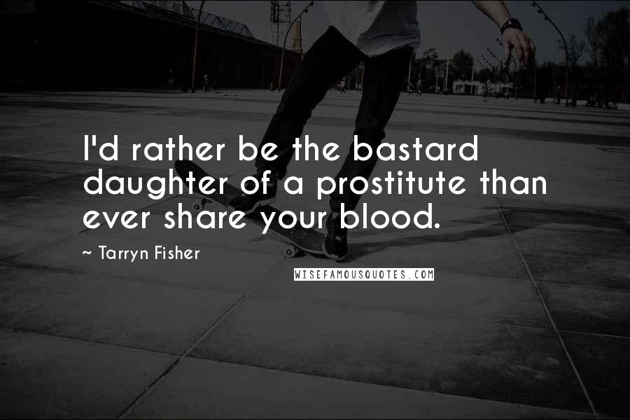 Tarryn Fisher Quotes: I'd rather be the bastard daughter of a prostitute than ever share your blood.