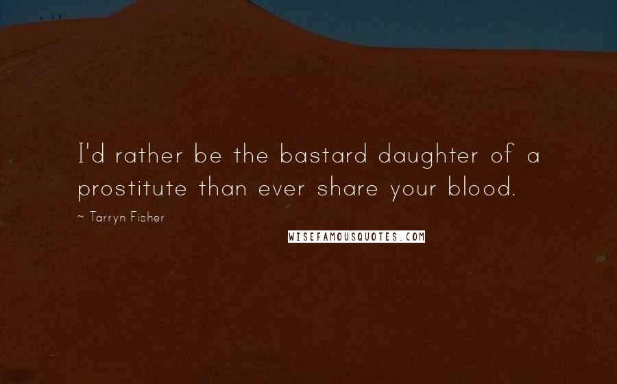 Tarryn Fisher Quotes: I'd rather be the bastard daughter of a prostitute than ever share your blood.