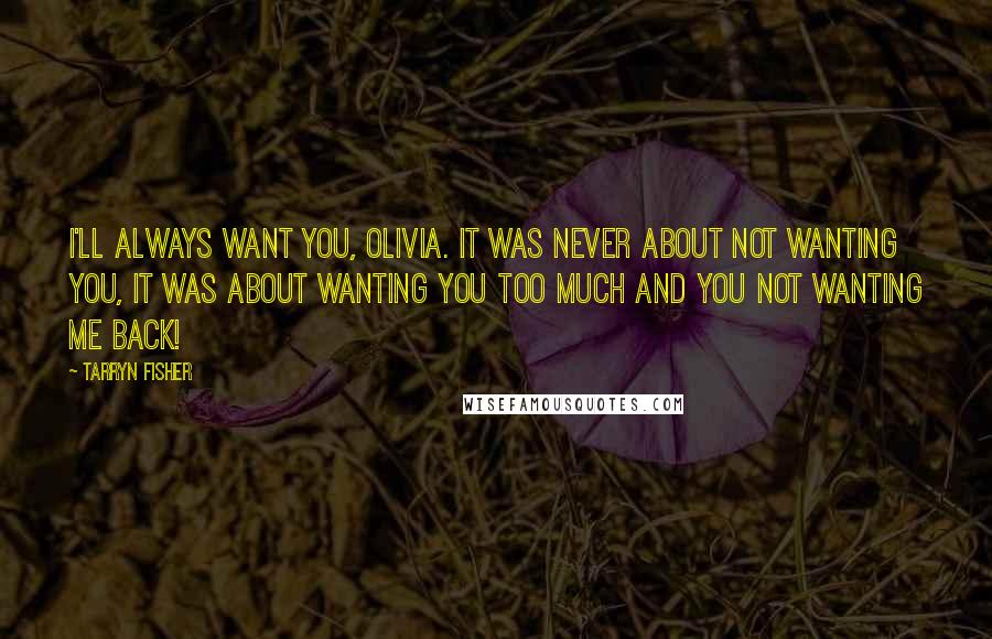 Tarryn Fisher Quotes: I'll always want you, Olivia. It was never about not wanting you, it was about wanting you too much and you not wanting me back!