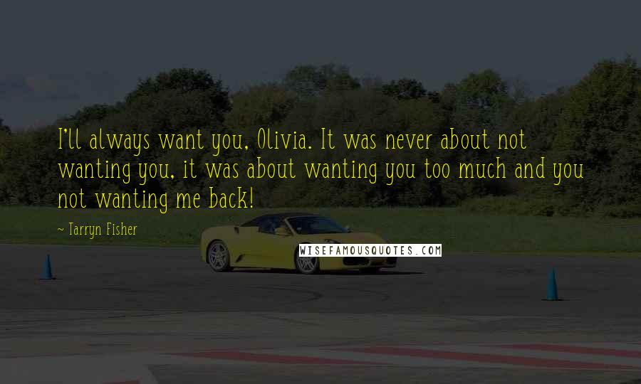 Tarryn Fisher Quotes: I'll always want you, Olivia. It was never about not wanting you, it was about wanting you too much and you not wanting me back!