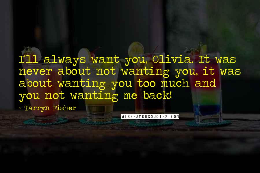 Tarryn Fisher Quotes: I'll always want you, Olivia. It was never about not wanting you, it was about wanting you too much and you not wanting me back!