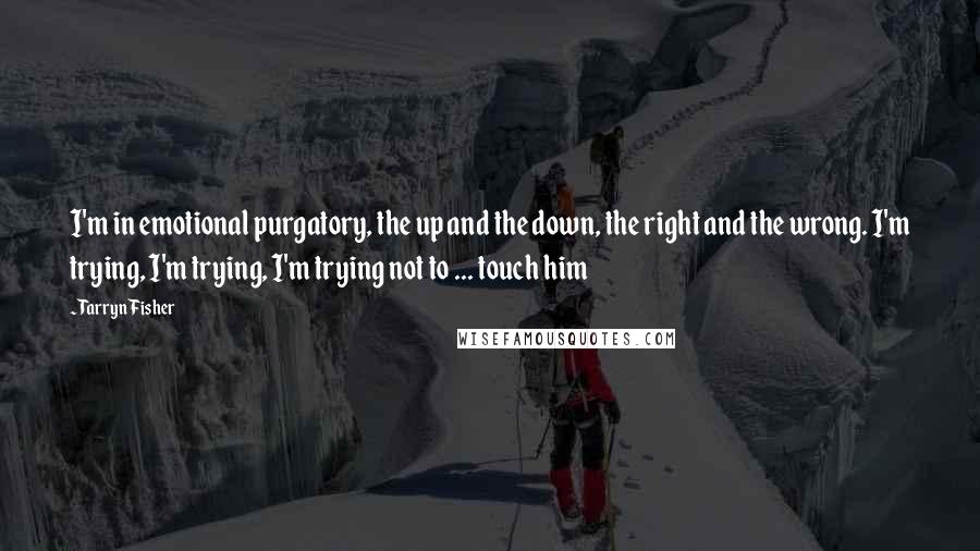 Tarryn Fisher Quotes: I'm in emotional purgatory, the up and the down, the right and the wrong. I'm trying, I'm trying, I'm trying not to ... touch him