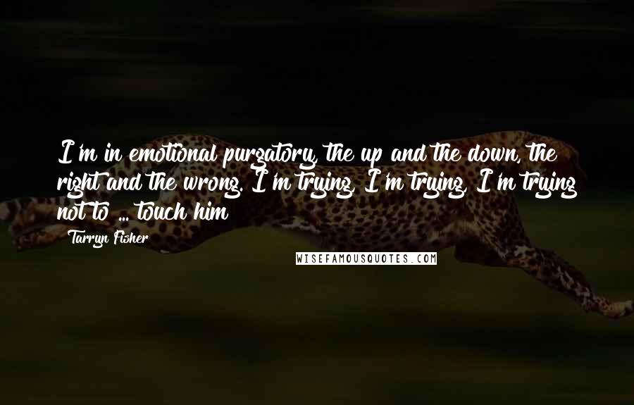 Tarryn Fisher Quotes: I'm in emotional purgatory, the up and the down, the right and the wrong. I'm trying, I'm trying, I'm trying not to ... touch him