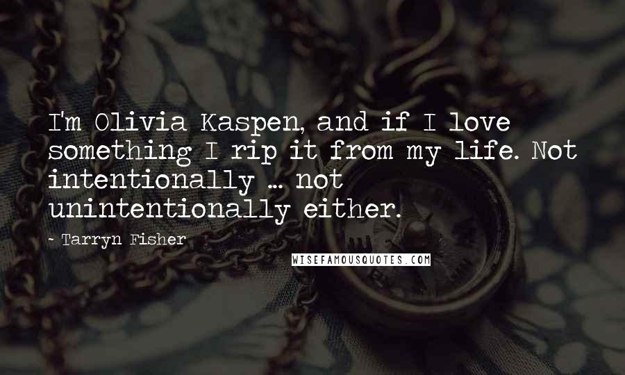 Tarryn Fisher Quotes: I'm Olivia Kaspen, and if I love something I rip it from my life. Not intentionally ... not unintentionally either.