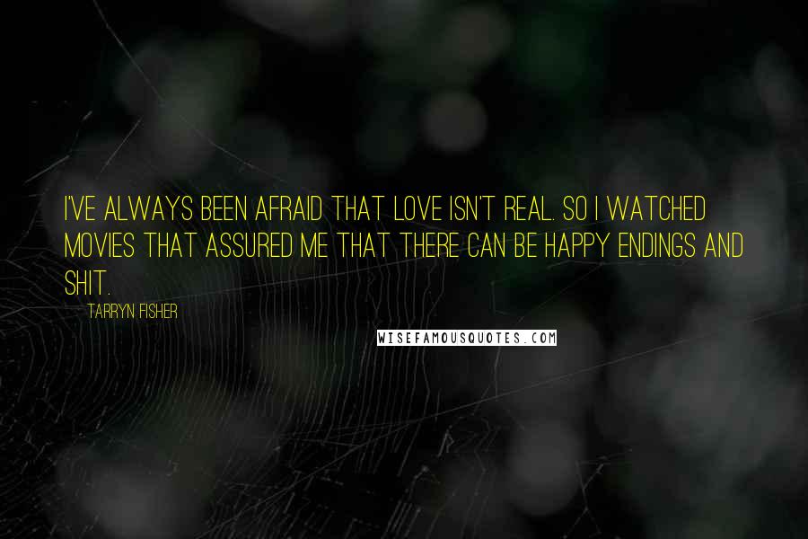 Tarryn Fisher Quotes: I've always been afraid that love isn't real. So I watched movies that assured me that there can be happy endings and shit.