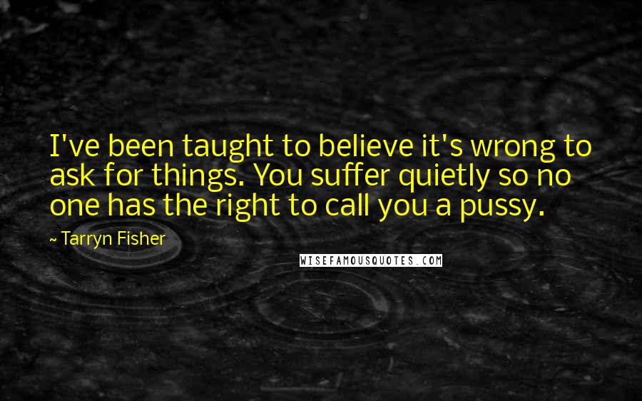 Tarryn Fisher Quotes: I've been taught to believe it's wrong to ask for things. You suffer quietly so no one has the right to call you a pussy.