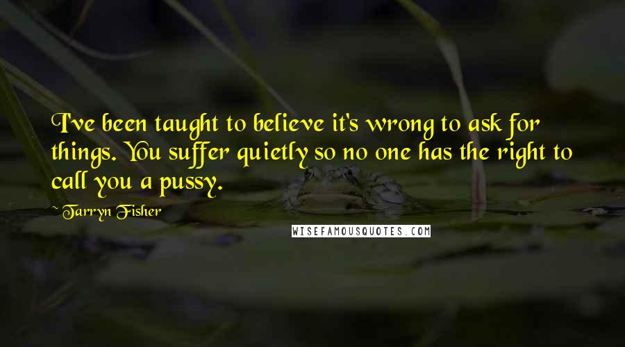 Tarryn Fisher Quotes: I've been taught to believe it's wrong to ask for things. You suffer quietly so no one has the right to call you a pussy.