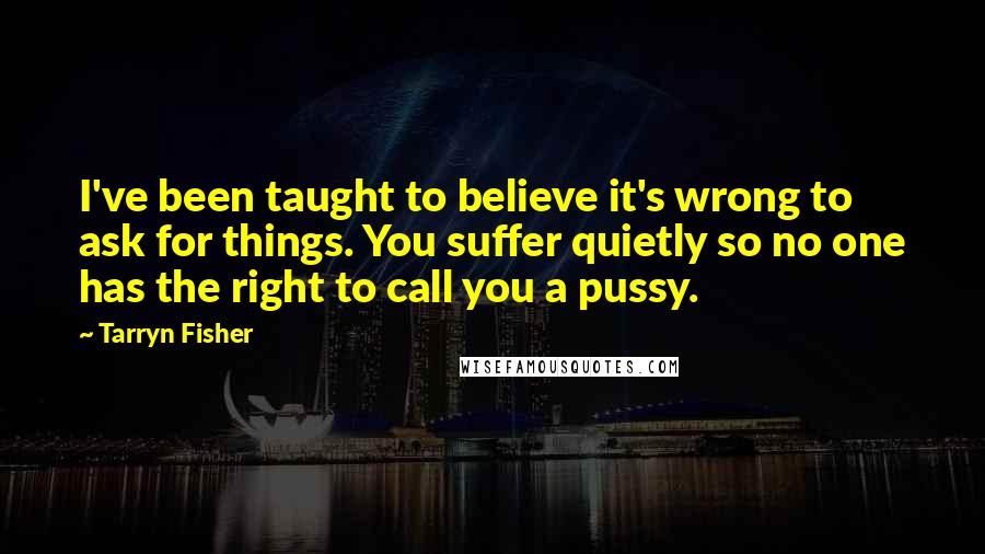 Tarryn Fisher Quotes: I've been taught to believe it's wrong to ask for things. You suffer quietly so no one has the right to call you a pussy.