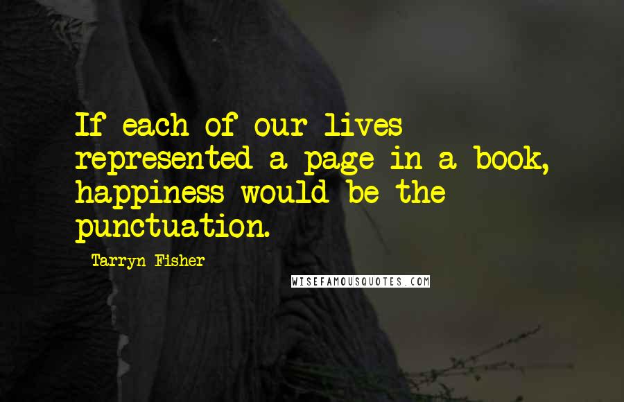 Tarryn Fisher Quotes: If each of our lives represented a page in a book, happiness would be the punctuation.