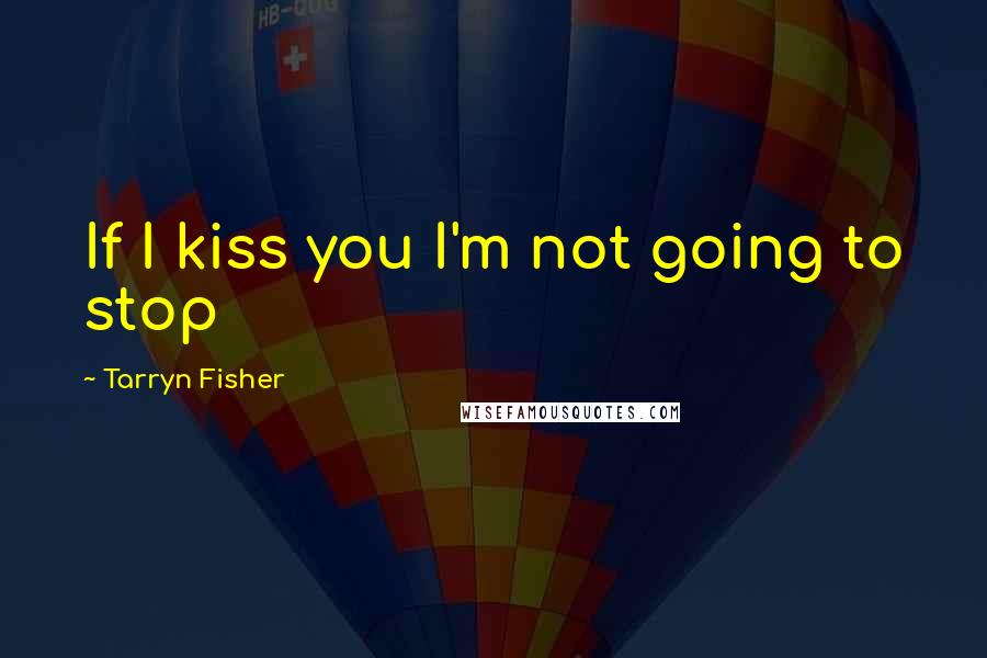 Tarryn Fisher Quotes: If I kiss you I'm not going to stop