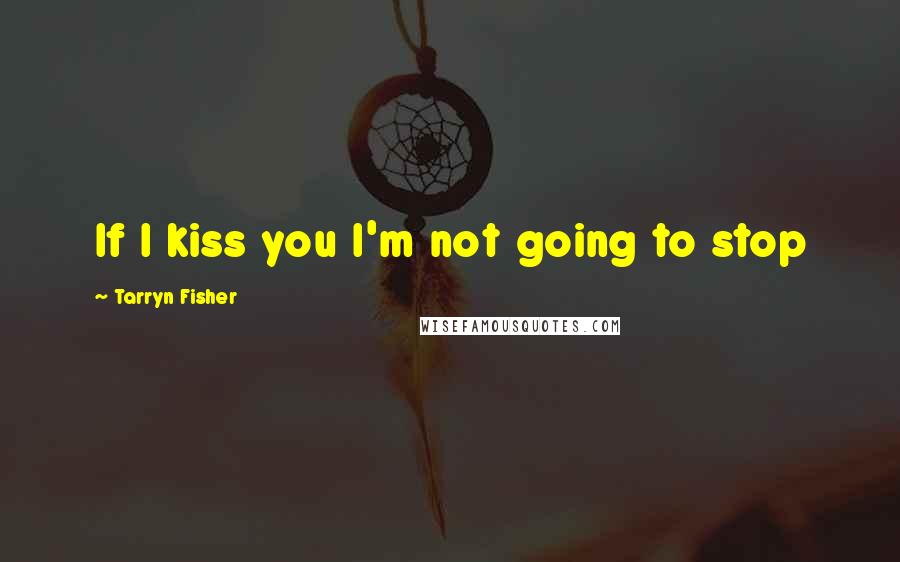 Tarryn Fisher Quotes: If I kiss you I'm not going to stop