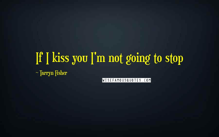 Tarryn Fisher Quotes: If I kiss you I'm not going to stop