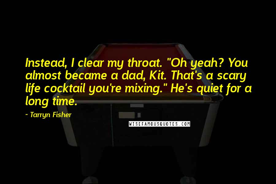 Tarryn Fisher Quotes: Instead, I clear my throat. "Oh yeah? You almost became a dad, Kit. That's a scary life cocktail you're mixing." He's quiet for a long time.