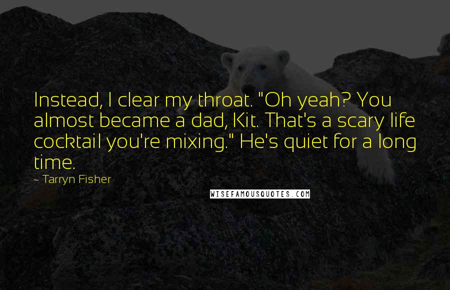 Tarryn Fisher Quotes: Instead, I clear my throat. "Oh yeah? You almost became a dad, Kit. That's a scary life cocktail you're mixing." He's quiet for a long time.