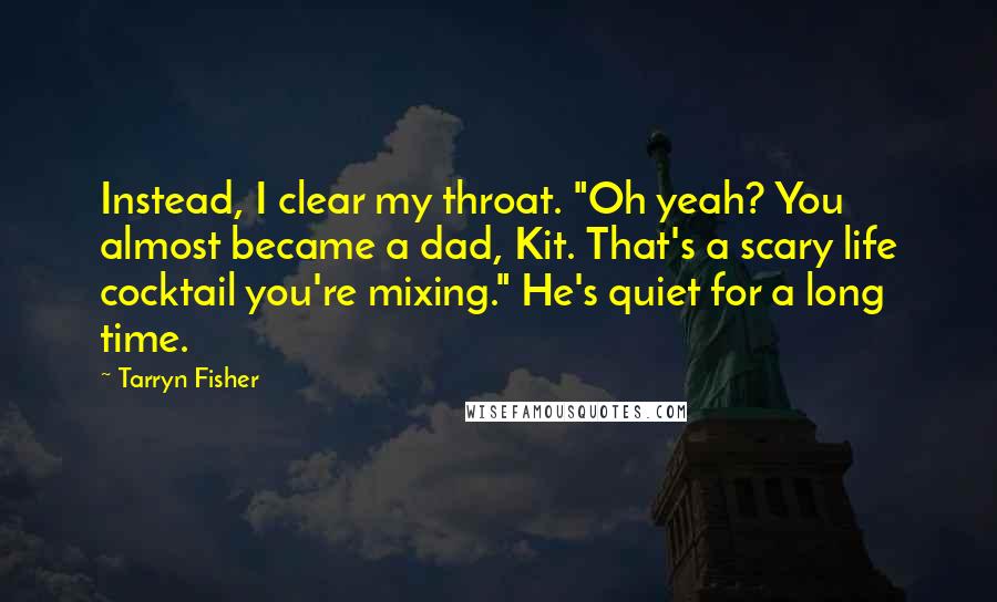 Tarryn Fisher Quotes: Instead, I clear my throat. "Oh yeah? You almost became a dad, Kit. That's a scary life cocktail you're mixing." He's quiet for a long time.