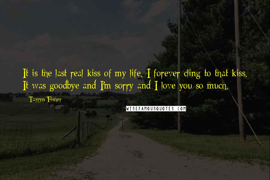 Tarryn Fisher Quotes: It is the last real kiss of my life. I forever cling to that kiss. It was goodbye and I'm sorry and I love you so much.