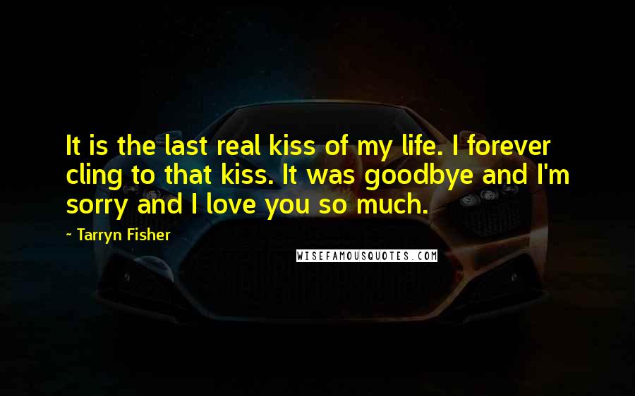 Tarryn Fisher Quotes: It is the last real kiss of my life. I forever cling to that kiss. It was goodbye and I'm sorry and I love you so much.