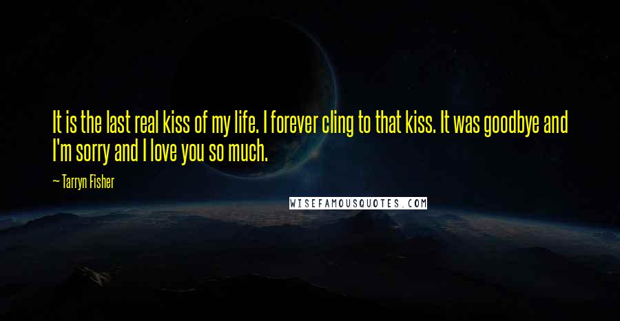 Tarryn Fisher Quotes: It is the last real kiss of my life. I forever cling to that kiss. It was goodbye and I'm sorry and I love you so much.