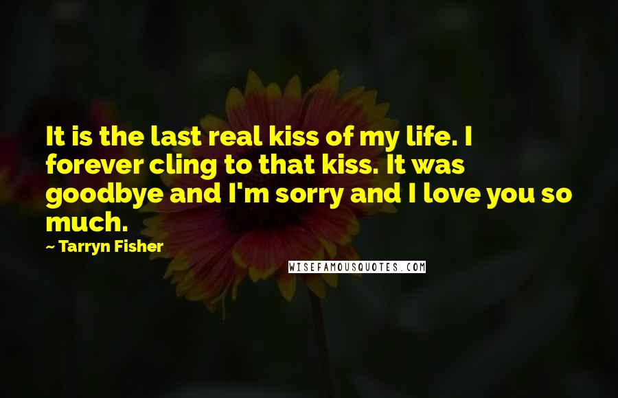 Tarryn Fisher Quotes: It is the last real kiss of my life. I forever cling to that kiss. It was goodbye and I'm sorry and I love you so much.