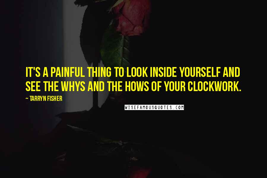 Tarryn Fisher Quotes: It's a painful thing to look inside yourself and see the whys and the hows of your clockwork.