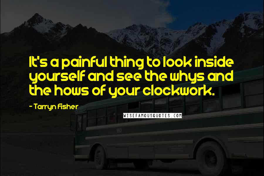 Tarryn Fisher Quotes: It's a painful thing to look inside yourself and see the whys and the hows of your clockwork.