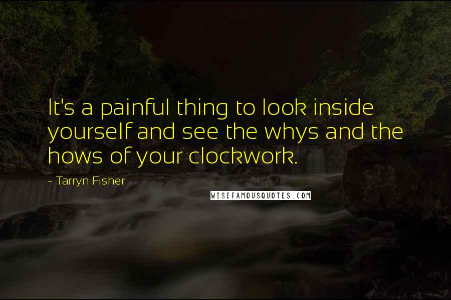 Tarryn Fisher Quotes: It's a painful thing to look inside yourself and see the whys and the hows of your clockwork.