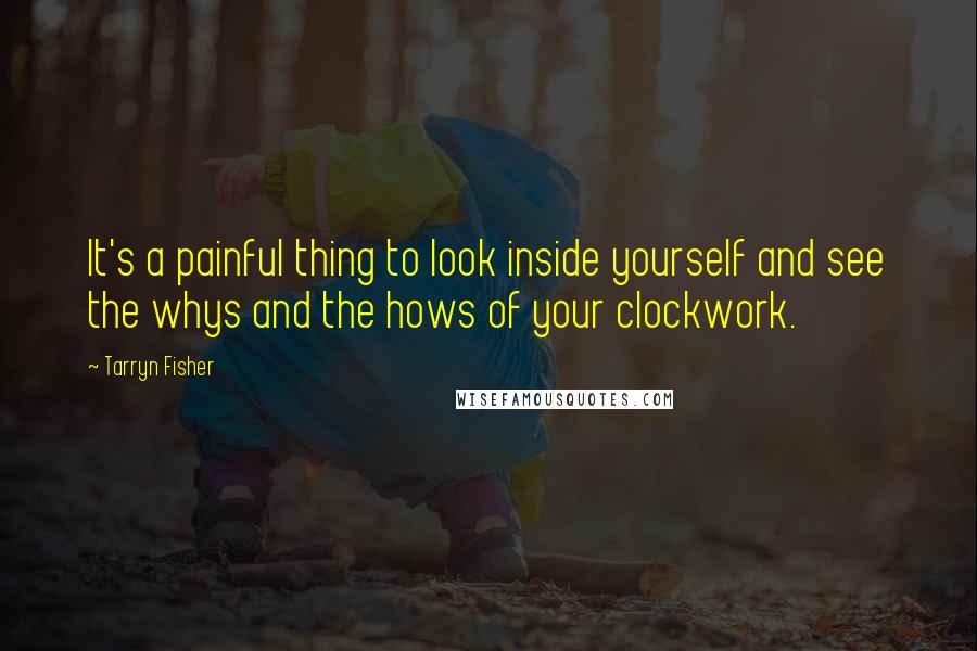 Tarryn Fisher Quotes: It's a painful thing to look inside yourself and see the whys and the hows of your clockwork.