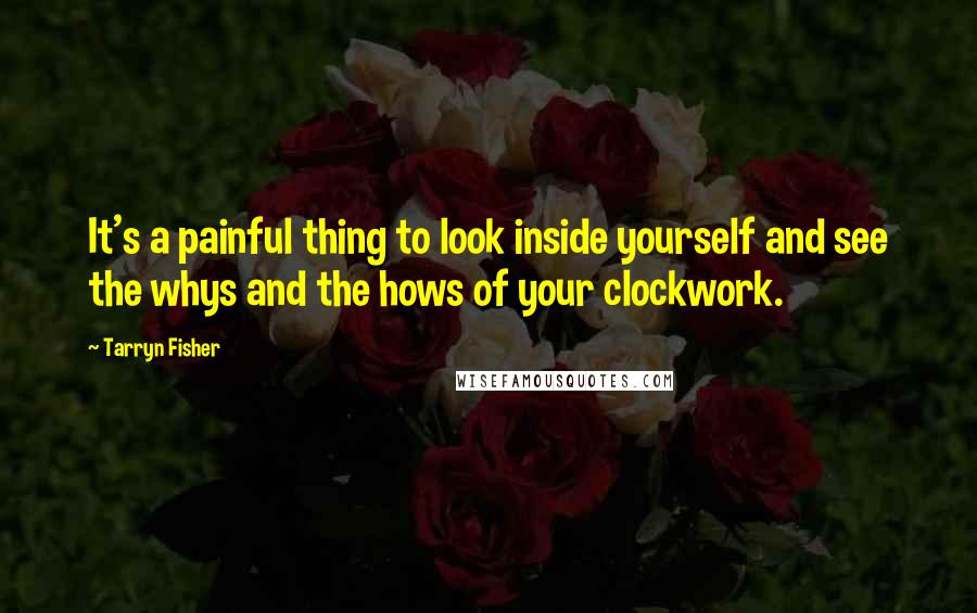 Tarryn Fisher Quotes: It's a painful thing to look inside yourself and see the whys and the hows of your clockwork.