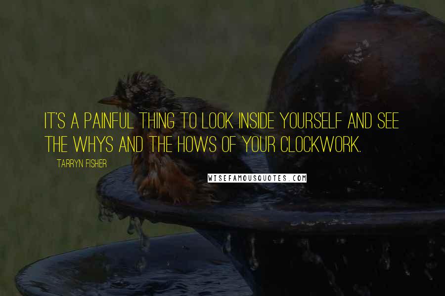 Tarryn Fisher Quotes: It's a painful thing to look inside yourself and see the whys and the hows of your clockwork.