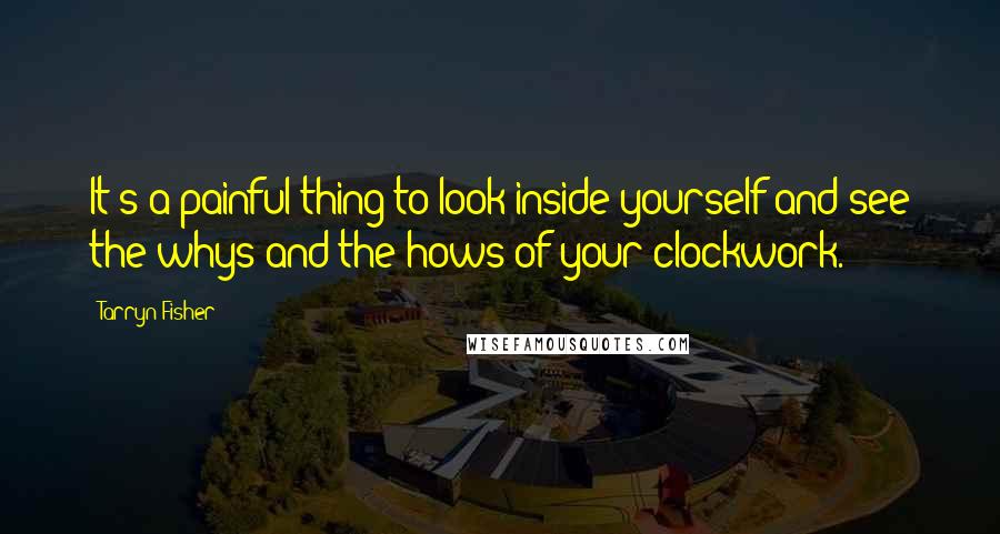 Tarryn Fisher Quotes: It's a painful thing to look inside yourself and see the whys and the hows of your clockwork.