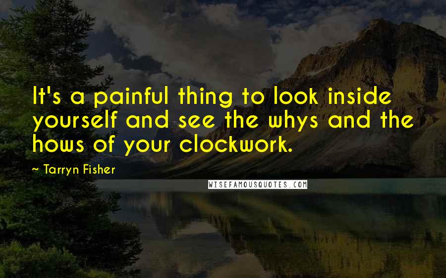Tarryn Fisher Quotes: It's a painful thing to look inside yourself and see the whys and the hows of your clockwork.