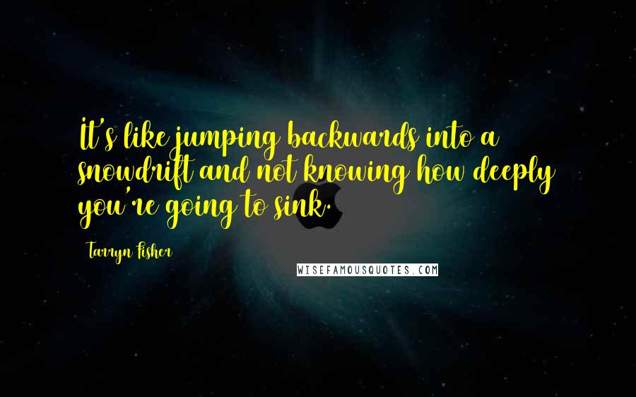 Tarryn Fisher Quotes: It's like jumping backwards into a snowdrift and not knowing how deeply you're going to sink.