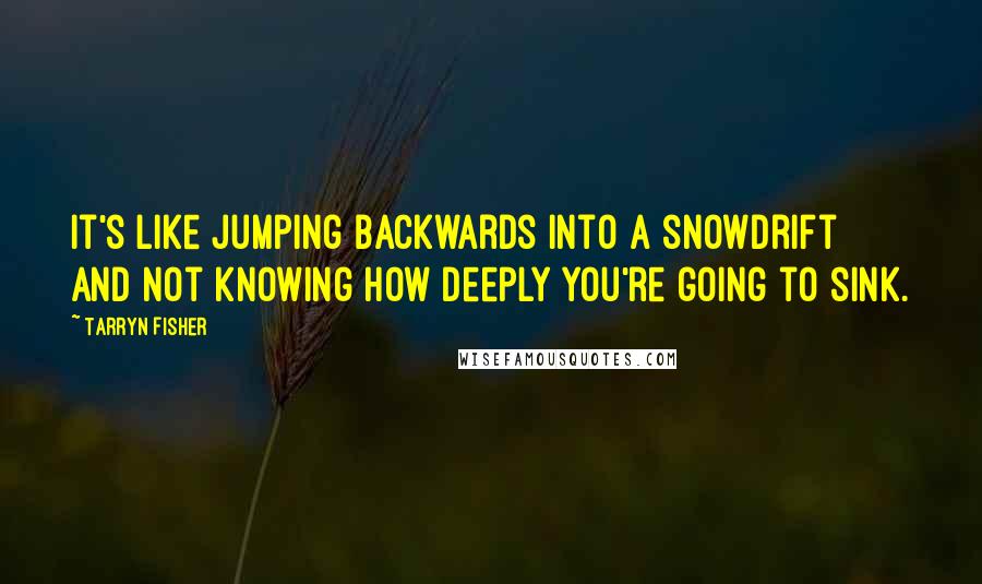 Tarryn Fisher Quotes: It's like jumping backwards into a snowdrift and not knowing how deeply you're going to sink.