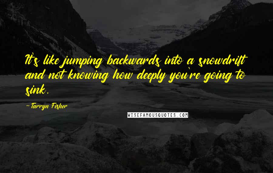 Tarryn Fisher Quotes: It's like jumping backwards into a snowdrift and not knowing how deeply you're going to sink.