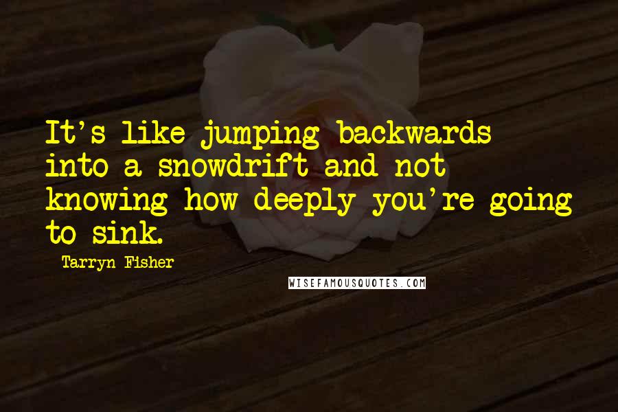 Tarryn Fisher Quotes: It's like jumping backwards into a snowdrift and not knowing how deeply you're going to sink.