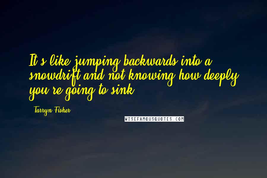 Tarryn Fisher Quotes: It's like jumping backwards into a snowdrift and not knowing how deeply you're going to sink.