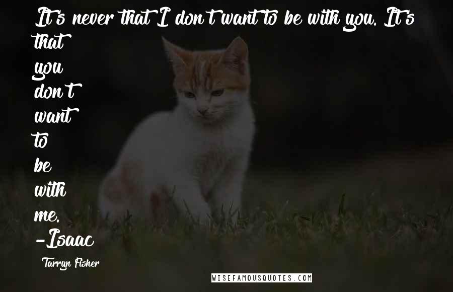 Tarryn Fisher Quotes: It's never that I don't want to be with you. It's that you don't want to be with me. -Isaac