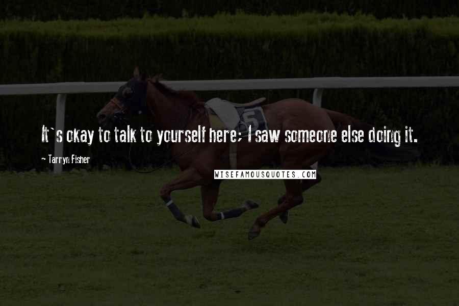 Tarryn Fisher Quotes: It's okay to talk to yourself here; I saw someone else doing it.