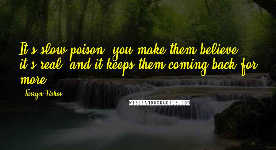 Tarryn Fisher Quotes: It's slow poison; you make them believe it's real, and it keeps them coming back for more.