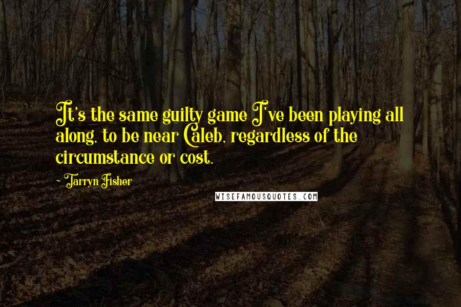 Tarryn Fisher Quotes: It's the same guilty game I've been playing all along, to be near Caleb, regardless of the circumstance or cost.